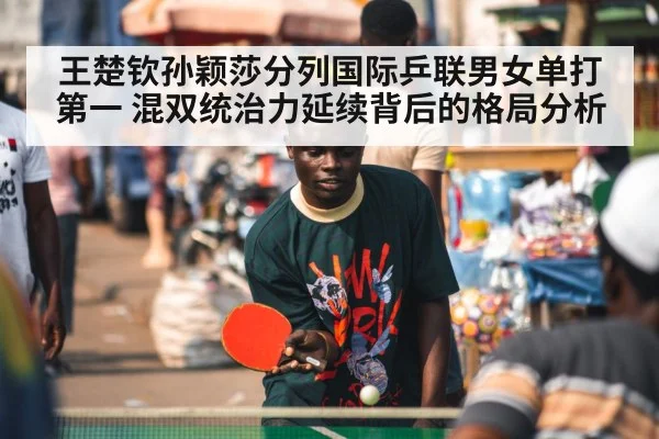 王楚钦孙颖莎分列国际乒联男女单打第一 混双统治力延续背后的格局分析