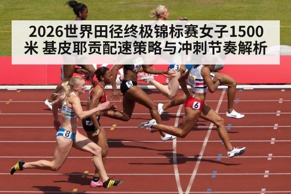 2026世界田径终极锦标赛女子1500米 基皮耶贡配速策略与冲刺节奏解析