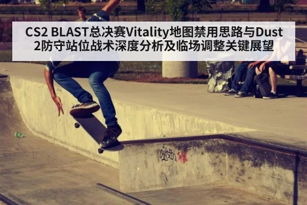 CS2 BLAST总决赛Vitality地图禁用思路与Dust2防守站位战术深度分析及临场调整关键展望