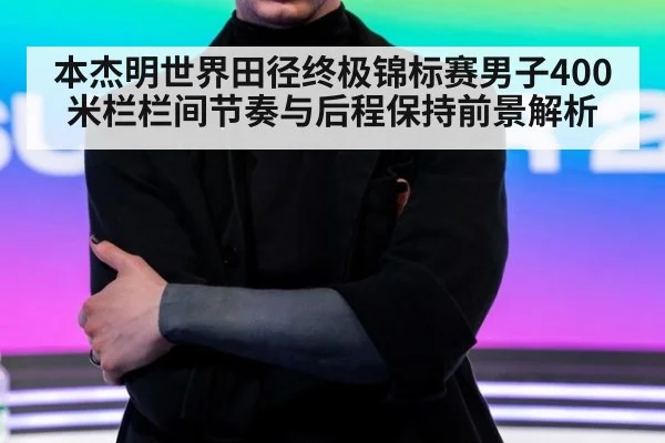 本杰明世界田径终极锦标赛男子400米栏栏间节奏与后程保持前景解析